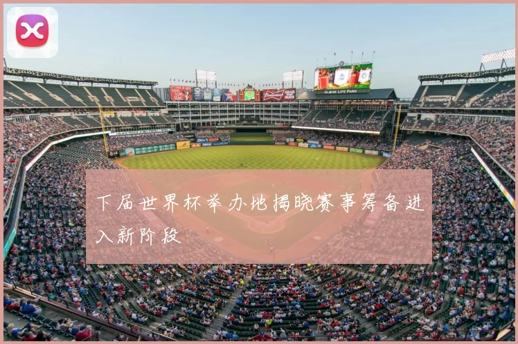 下届世界杯举办地揭晓赛事筹备进入新阶段