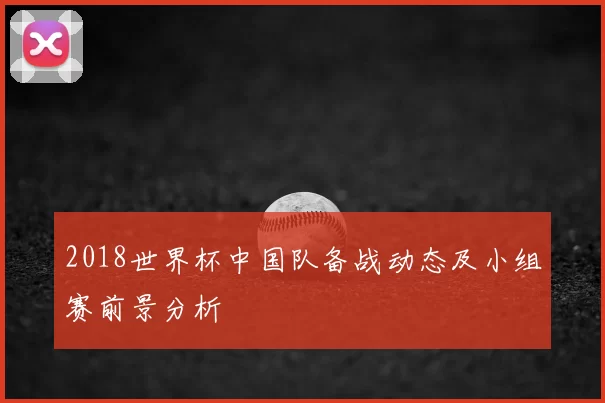 2018世界杯中国队备战动态及小组赛前景分析