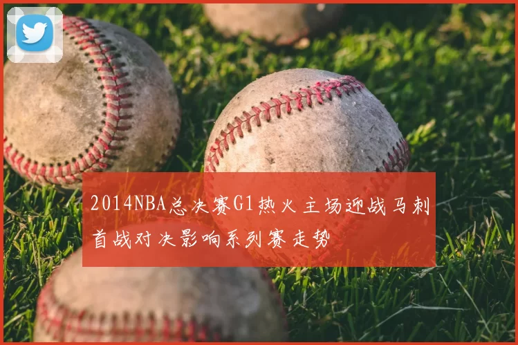 2014NBA总决赛G1热火主场迎战马刺首战对决影响系列赛走势