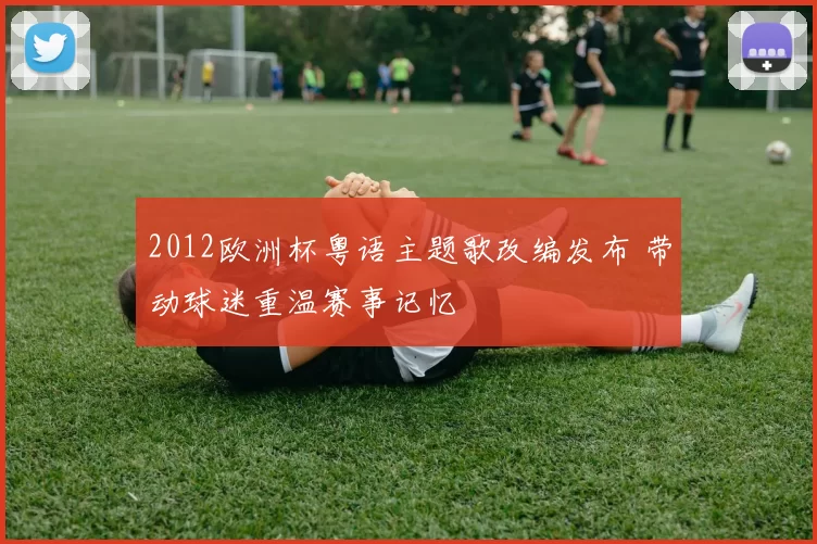 2012欧洲杯粤语主题歌改编发布 带动球迷重温赛事记忆