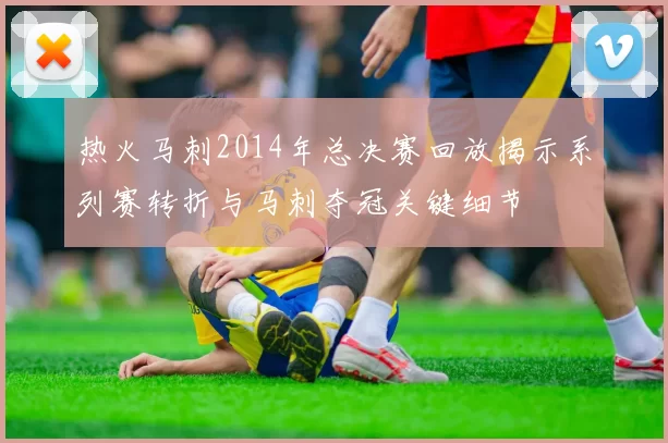 热火马刺2014年总决赛回放揭示系列赛转折与马刺夺冠关键细节
