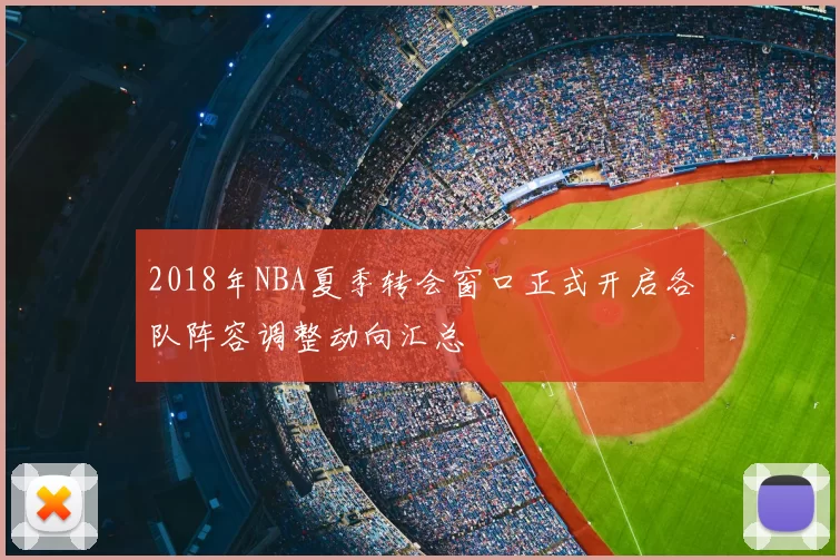 2018年NBA夏季转会窗口正式开启各队阵容调整动向汇总