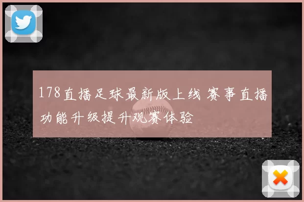 178直播足球最新版上线 赛事直播功能升级提升观赛体验