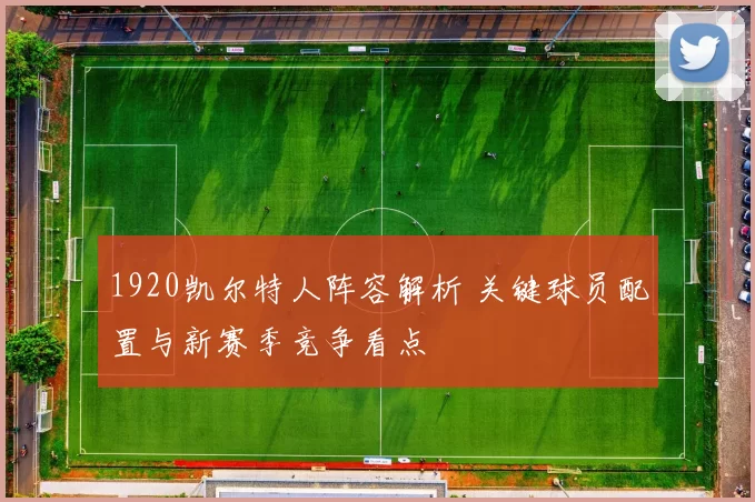 1920凯尔特人阵容解析 关键球员配置与新赛季竞争看点