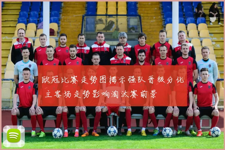 欧冠比赛走势图揭示强队晋级分化 主客场走势影响淘汰赛前景
