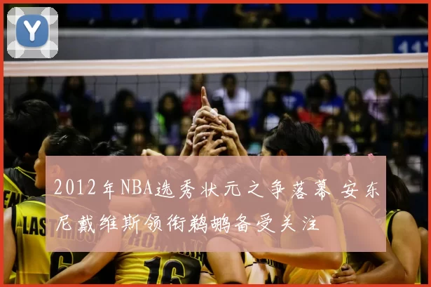 2012年NBA选秀状元之争落幕 安东尼戴维斯领衔鹈鹕备受关注
