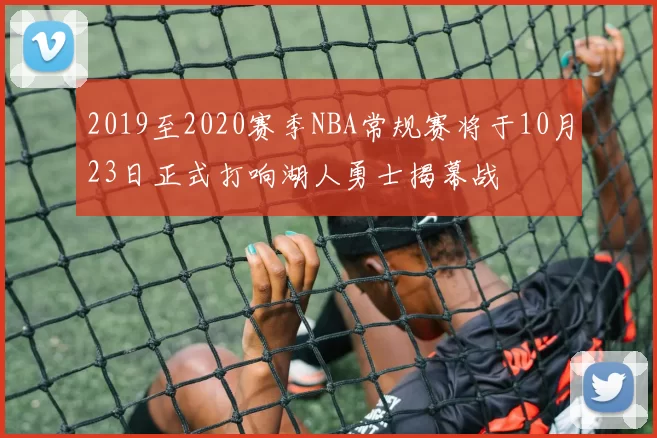 2019至2020赛季NBA常规赛将于10月23日正式打响湖人勇士揭幕战