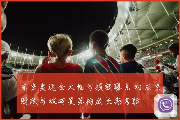 东京奥运会大幅亏损额曝光 对东京财政与旅游复苏构成长期考验