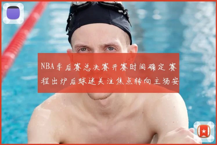 NBA季后赛总决赛开赛时间确定 赛程出炉后球迷关注焦点转向主场安排