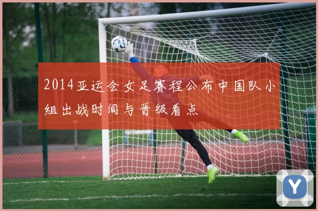 2014亚运会女足赛程公布中国队小组出战时间与晋级看点