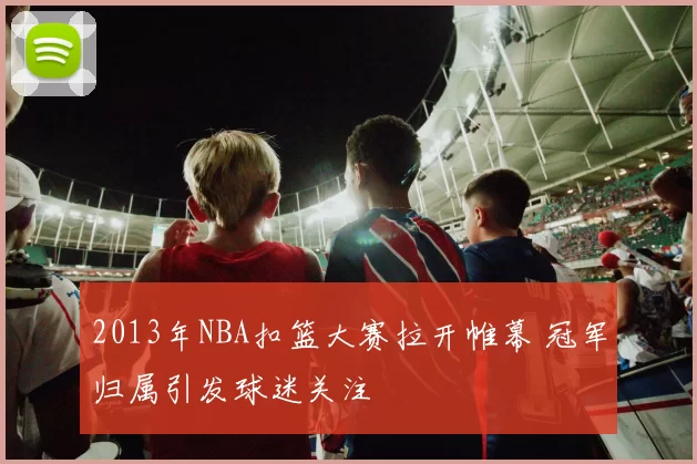 2013年NBA扣篮大赛拉开帷幕 冠军归属引发球迷关注