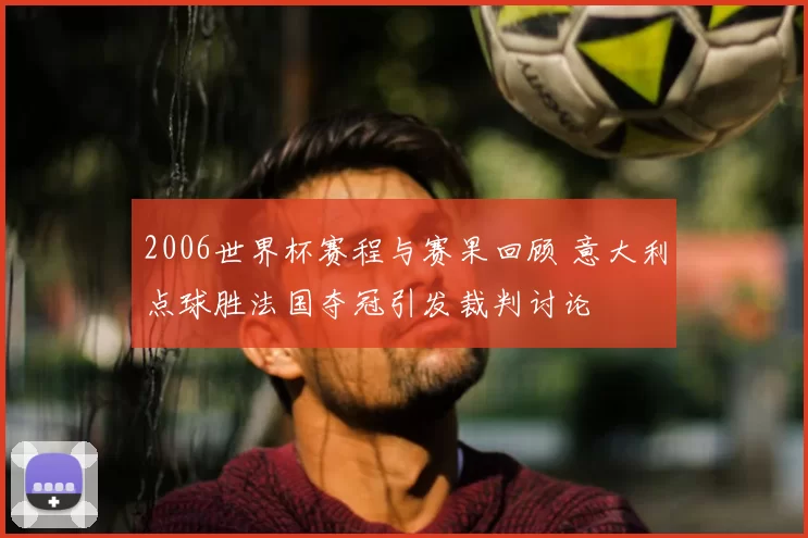 2006世界杯赛程与赛果回顾 意大利点球胜法国夺冠引发裁判讨论