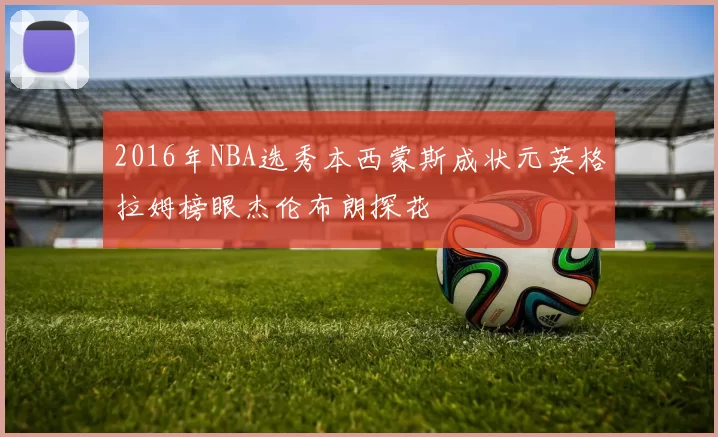 2016年NBA选秀本西蒙斯成状元英格拉姆榜眼杰伦布朗探花