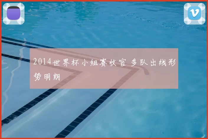2014世界杯小组赛收官 多队出线形势明朗