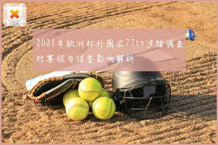 2021年欧洲杯外围宏77tv涉赌调查对赛程与信誉影响解析