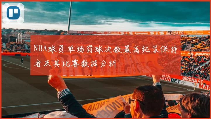 NBA球员单场罚球次数最高纪录保持者及其比赛数据分析