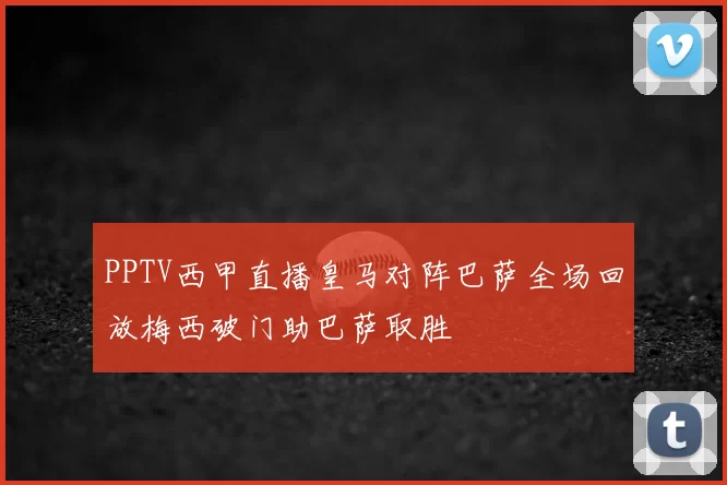 PPTV西甲直播皇马对阵巴萨全场回放梅西破门助巴萨取胜