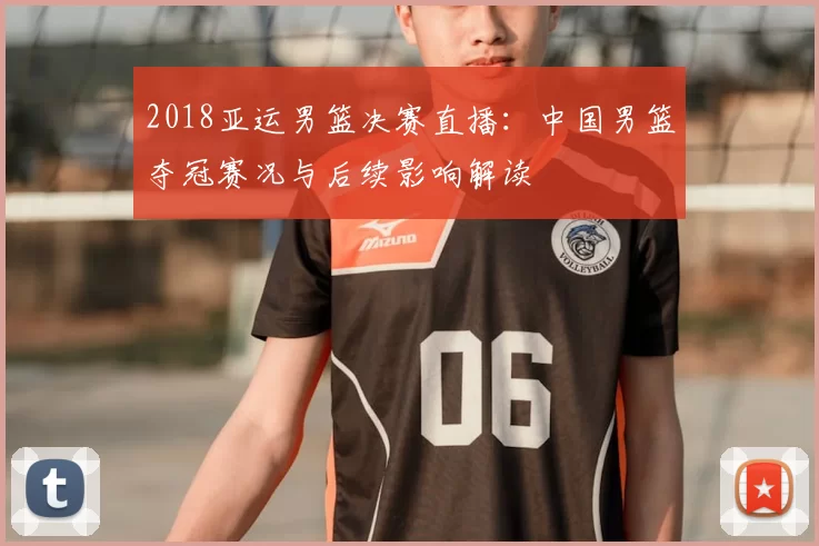 2018亚运男篮决赛直播:中国男篮夺冠赛况与后续影响解读