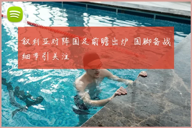 叙利亚对阵国足前瞻出炉 国脚备战细节引关注