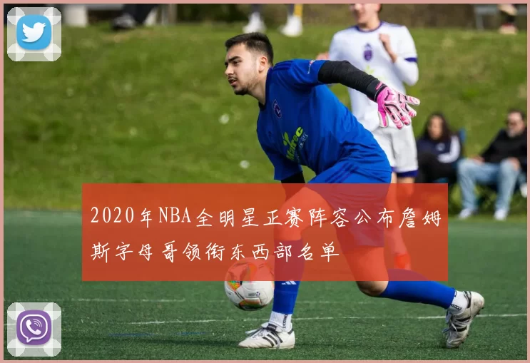 2020年NBA全明星正赛阵容公布詹姆斯字母哥领衔东西部名单