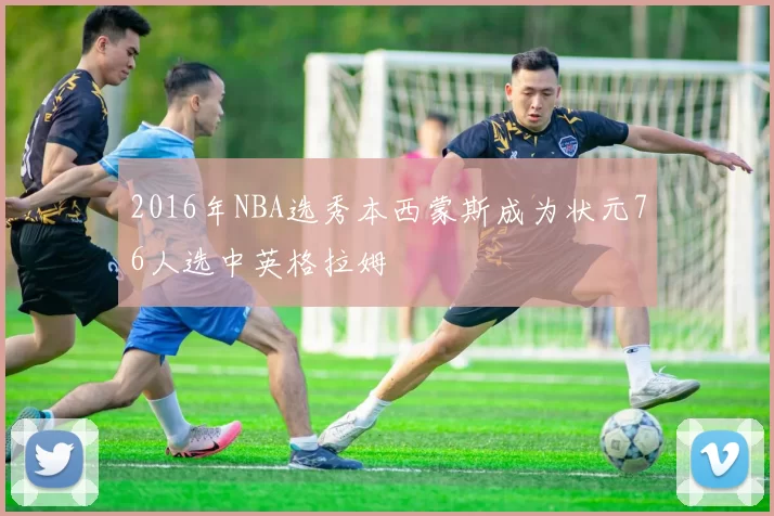 2016年NBA选秀本西蒙斯成为状元76人选中英格拉姆