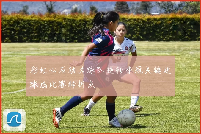 彩虹心石助力球队逆转夺冠关键进球成比赛转折点