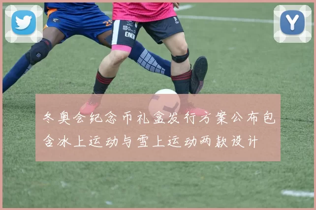 冬奥会纪念币礼盒发行方案公布包含冰上运动与雪上运动两款设计