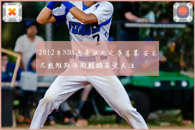 2012年NBA选秀状元之争落幕 安东尼戴维斯领衔鹈鹕备受关注