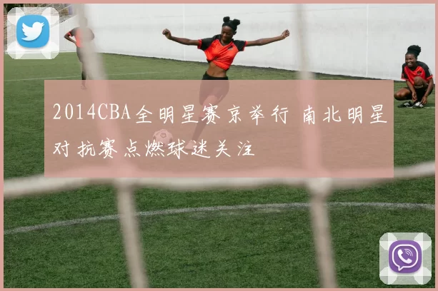 2014CBA全明星赛京举行 南北明星对抗赛点燃球迷关注