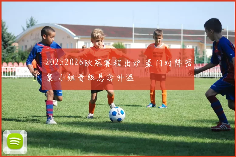 20252026欧冠赛程出炉 豪门对阵密集 小组晋级悬念升温