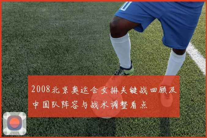 2008北京奥运会女排关键战回顾及中国队阵容与战术调整看点