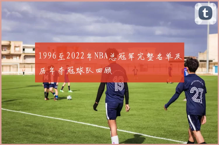 1996至2022年NBA总冠军完整名单及历年夺冠球队回顾