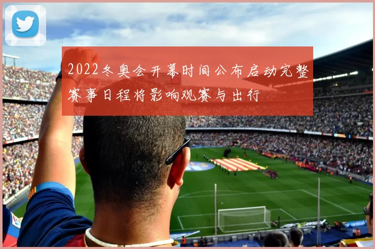2022冬奥会开幕时间公布启动完整赛事日程将影响观赛与出行