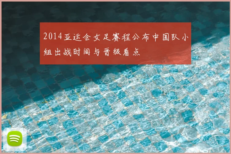 2014亚运会女足赛程公布中国队小组出战时间与晋级看点
