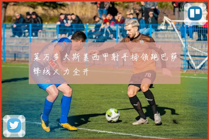 莱万多夫斯基西甲射手榜领跑巴萨锋线火力全开