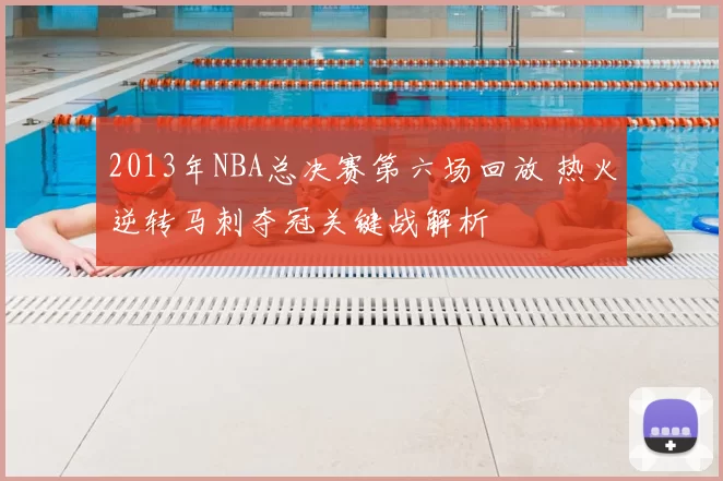 2013年NBA总决赛第六场回放 热火逆转马刺夺冠关键战解析