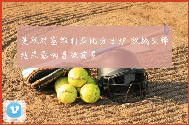 曼联对塞维利亚比分出炉 欧战交锋结果影响晋级前景